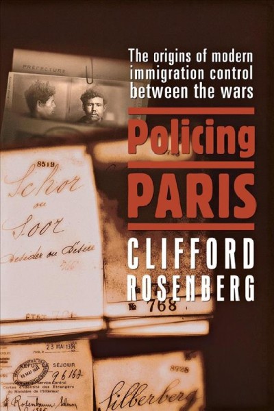 Policing Paris : the origins of modern immigration control between the wars / Clifford Rosenberg.