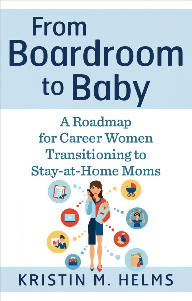 From boardroom to baby [electronic resource] : A Roadmap for Career Women Transitioning to Stay-at-Home Moms. Kristin M Helms.