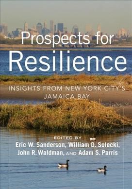 Prospects for resilience : insights from New York City's Jamaica Bay / [edited by] Eric W. Sanderson, William D. Solecki, John R. Waldman, and Adam S. Parris.