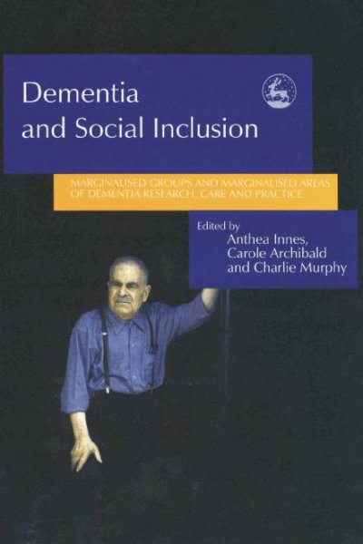 Dementia and social inclusion : marginalised groups and marginalised areas of dementia research, care and practice / edited by Anthea Innes, Carole Archibald and Charlie Murphy.