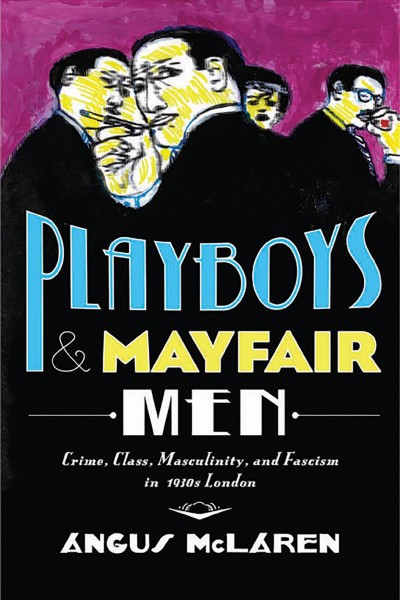 Playboys and Mayfair men : crime, class, masculinity, and fascism in 1930s London / Angus McLaren.