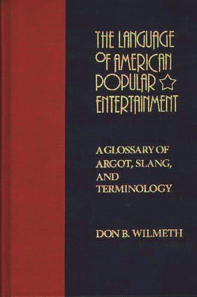 The language of American popular entertainment : a glossary of argot, slang, and terminology / Don B. Wilmeth. --