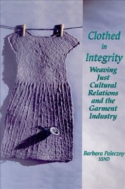 Clothed in integrity : weaving just cultural relations and the garment industry / Barbara Paleczny.