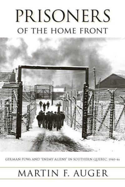 Prisoners of the home front : German POWs and "enemy aliens" in southern Quebec, 1940-46 / Martin F. Auger.