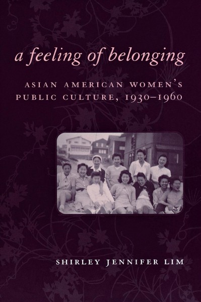 A feeling of belonging : Asian American women's public culture, 1930-1960 / Shirley Jennifer Lim.