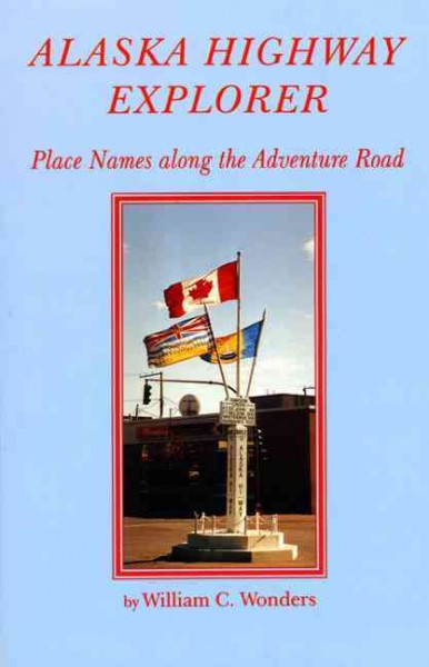 Alaska Highway explorer : place names along the adventure road / William C. Wonders.