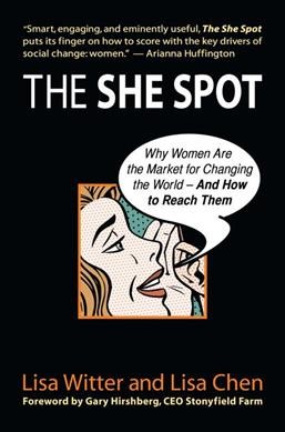 The she spot : why women are the market for changing the world--and how to reach them / Lisa Witter and Lisa Chen ; foreword by Gary Hirshberg.