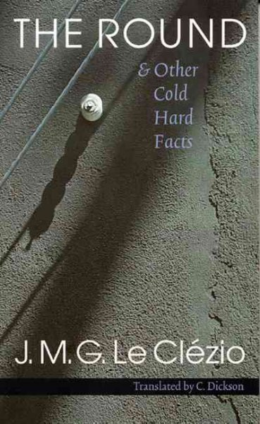 The round & other cold hard facts = La ronde et autres faits divers / J.M.G. Le Clézio ; translated by C. Dickson.