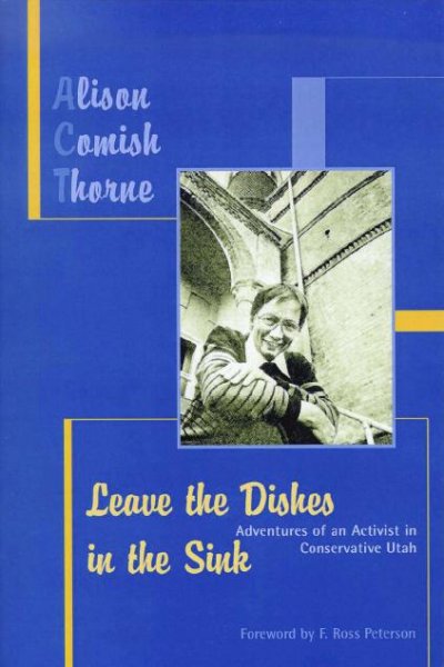 Leave the dishes in the sink [electronic resource] : adventures of an activist in conservative Utah / Alison Comish Thorne.