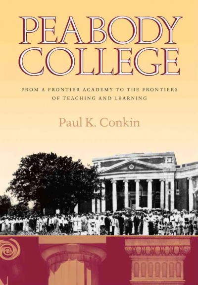 Peabody College [electronic resource] : from a frontier academy to the frontiers of teaching and learning / Paul K. Conkin.