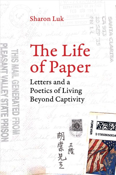 The life of paper : letters and a poetics of living beyond captivity / Sharon Luk.
