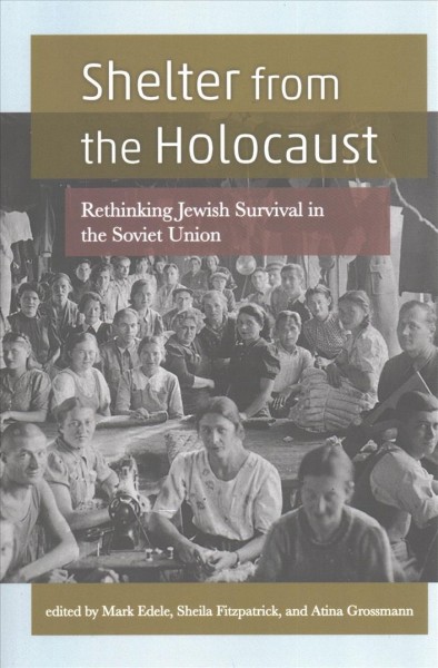 Shelter from the Holocaust : rethinking Jewish survival in the Soviet Union / edited by Mark Edele, Sheila Fitzpatrick, and Atina Grossmann.