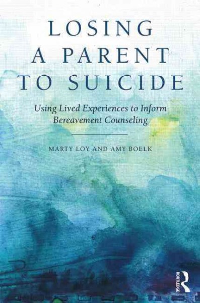Losing a parent to suicide : using lived experiences to inform bereavement counseling / Marty Loy and Amy Boelk.