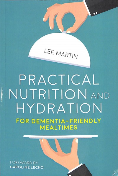Practical nutrition and hydration for dementia friendly mealtimes / Lee Martin ; foreword by Caroline Lecko.