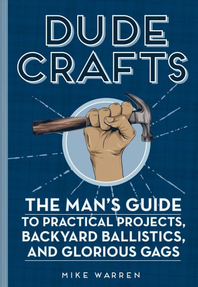 Dude crafts : the man's guide to practical projects, backyard ballistics, and glorious gags / Mike Warren.