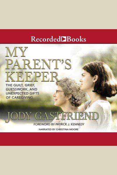 My parents' keeper [electronic resource] : the guilt, grief, guesswork, and unexpected gifts of caregiving / Jody Gastfriend.