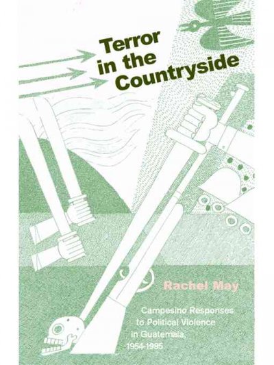 Terror in the countryside : campesino responses to political violence in Guatemala, 1954-1985 / Rachel A. May.