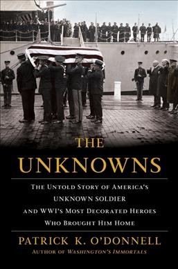 The unknowns : the untold story of America's unknown soldier and WWI's most decorated heroes who brought him home / Patrick K. O'Donnell.