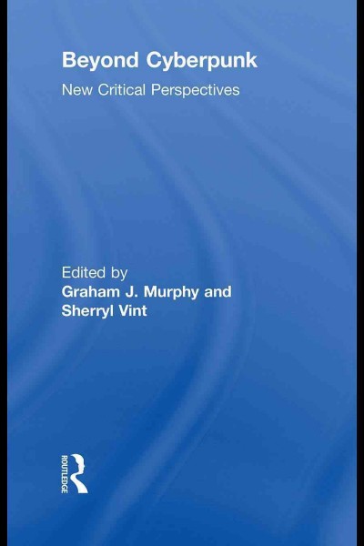 Beyond cyberpunk : new critical perspectives / edited by Graham J. Murphy and Sherryl Vint.