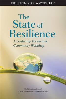 The state of resilience : a leadership forum and community workshop ; proceedings of a workshop / Sherrie Forrest, rapporteur ; Roundtable on Risk Resilience, and Extreme Events, Policy and Global Affairs, the National Academies of Sciences, Engineering, Medicine.