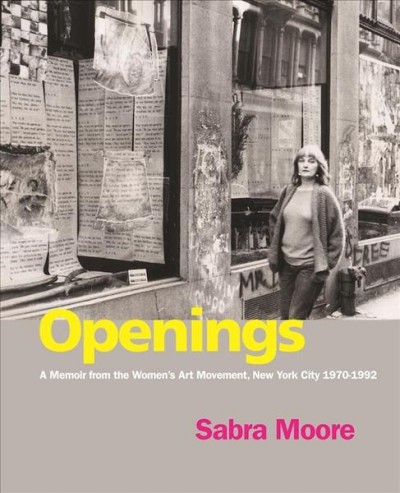 Openings : a memoir from the women's art movement, New York City 1970-1992 / Sabra Moore.