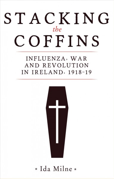 Stacking the coffins : influenza, war and revolution in Ireland, 1918-19 / Ida Milne.
