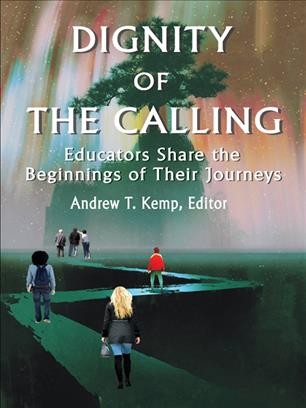 Dignity of the calling : educators share the beginnings of their journeys / edited by Andrew T. Kemp.