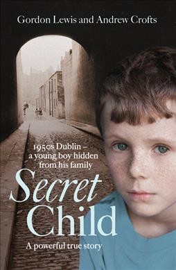 Secret child : 1950s Dublin--a young boy hidden from his family / Gordon Lewis and Andrew Crofts.