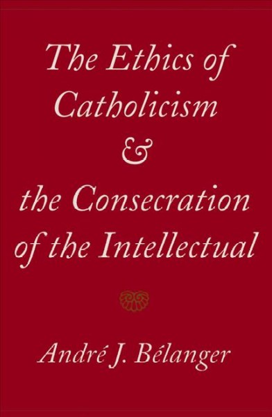 The ethics of Catholicism and the consecration of the intellectual [electronic resource] / André J. Bélanger.