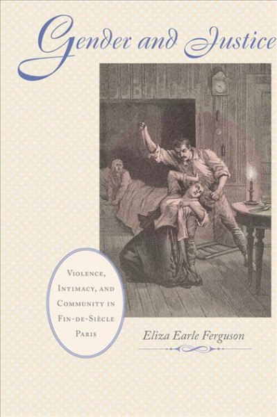 Gender and justice [electronic resource] : violence, intimacy and community in fin-de siècle Paris / Eliza Earle Ferguson.