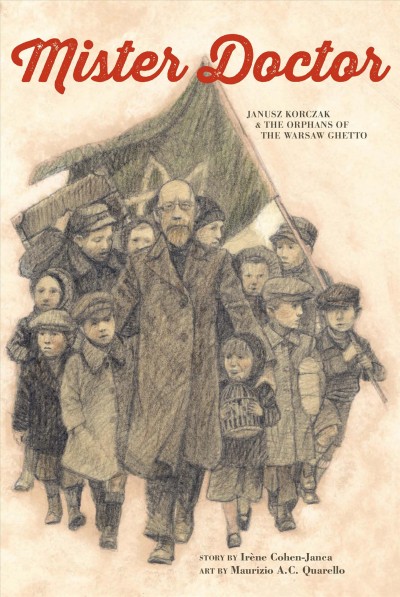 Mister Doctor : Janusz Korczak & the orphans of the Warsaw Ghetto  / story by Irène Cohen-Janca ; art by Maurizio A.C. Quarello ; translated by Paula Ayer.