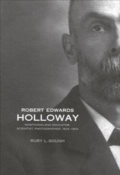 Robert Edwards Holloway [electronic resource] : Newfoundland educator, scientist, photographer, 1874-1904 / Ruby L. Gough.