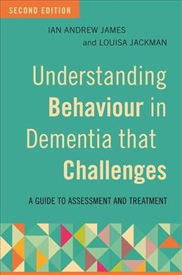 Understanding behaviour in dementia that challenges : a guide to assessment and treatment / Ian Andrew James and Louisa Jackman.