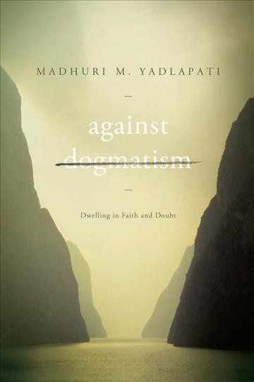 Against dogmatism : dwelling in faith and doubt / Madhuri M. Yadlapati.
