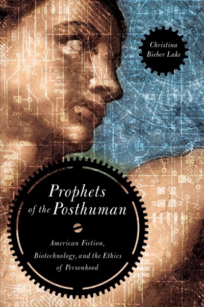 Prophets of the posthuman : american fiction, biotechnology, and the ethics of personhood / Christina Bieber Lake.