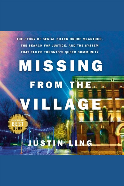 Missing from the village [electronic resource] : The story of serial killer bruce mcarthur, the search for justice, and the system that failed toronto's queer community. Justin Ling.