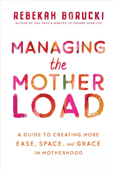 Managing the motherload : a guide to creating more ease, space, and grace in motherhood / Rebekah Borucki.