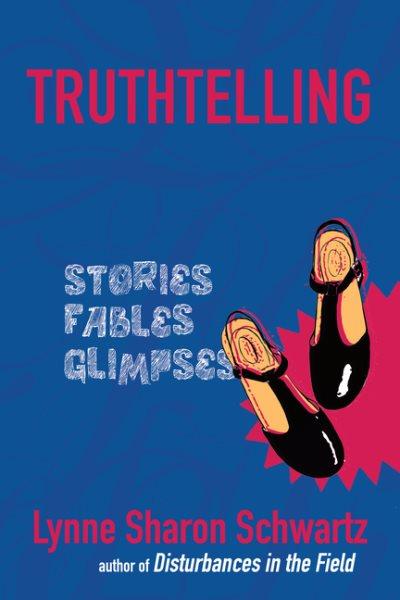 Truthtelling : stories, fables, glimpses / Lynne Sharon Schwartz.