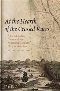 At the hearth of the crossed races : a French-Indian community in nineteenth-century Oregon, 1812-1859 / Melinda Marie Jett�e.