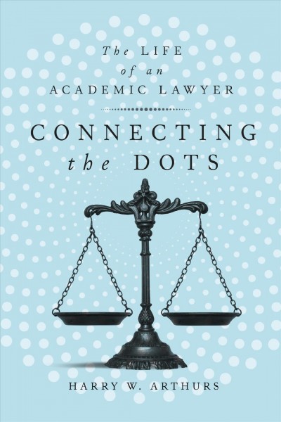 Connecting the dots : the life of an academic lawyer / Harry W. Arthurs.