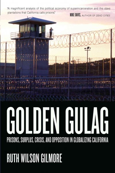 Golden gulag : prisons, surplus, crisis, and opposition in globalizing California / Ruth Wilson Gilmore.