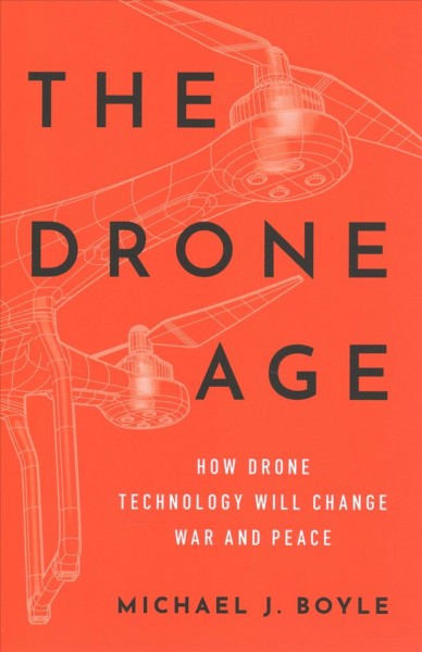 The drone age : how drone technology will change war and peace / Michael J. Boyle.