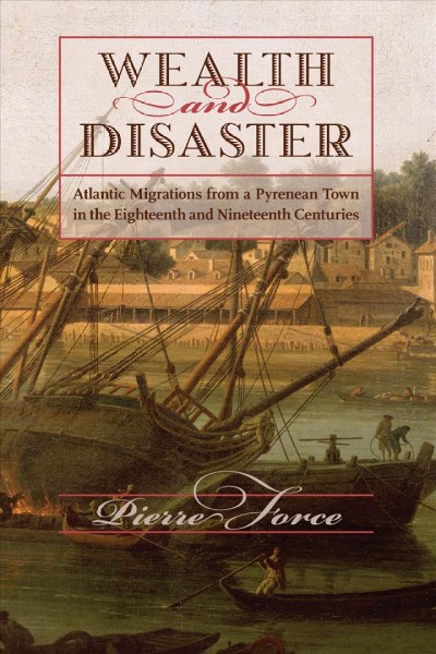 Wealth and disaster : Atlantic migrations from a Pyrenean town in the eighteenth and nineteenth centuries / Pierre Force.