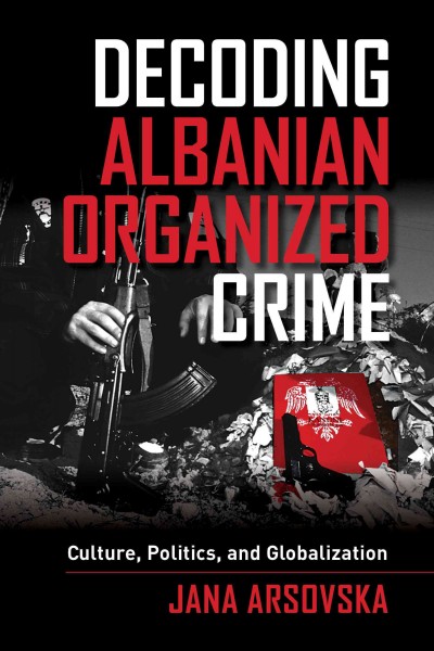 Decoding Albanian organized crime : culture, politics, and globalization / Jana Arsovska.