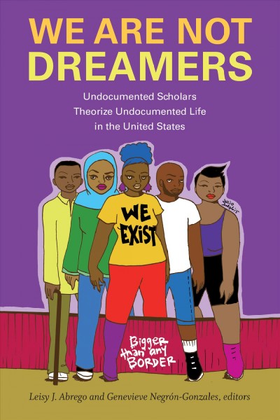 We are not dreamers : undocumented scholars theorize undocumented life in the United States / edited by Leisy J. Abrego, Genevieve Negr&#xFFFD;on-Gonzales.