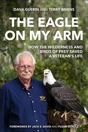 The eagle on my arm : how the wilderness and birds of prey saved a veteran's life / Dava Guerin and Terry Bivens ; forewords by Jack E. Davis and Floyd Scholz.