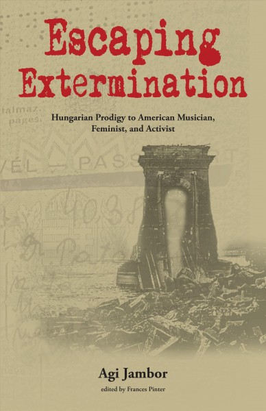 Escaping Extermination Hungarian Prodigy to American Musician, Feminist, and Activist / Agi Jambor ; edited by Frances Pinter.