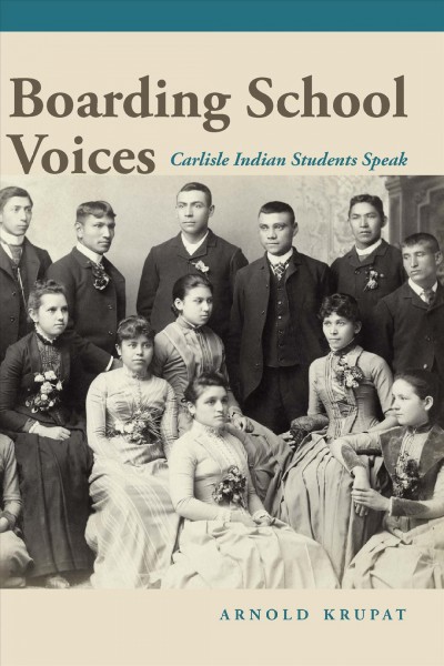 Boarding school voices : Carlisle Indian School students speak / Arnold Krupat.