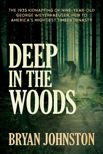 Deep in the woods:  the 1935 kidnapping of nine-year-old George Weyerhaeuser,heir to America's mightiest timber dynasty / Bryan Johnston.