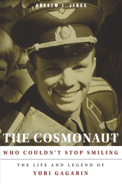 The cosmonaut who couldn't stop smiling : the life and legend of Yuri Gagarin / Andrew L. Jenks.